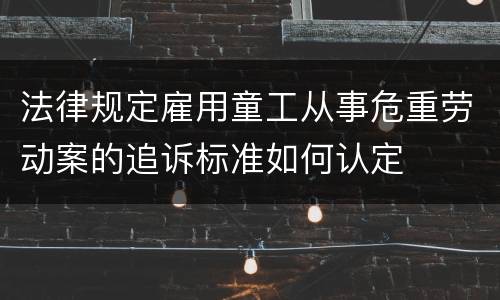 法律规定雇用童工从事危重劳动案的追诉标准如何认定