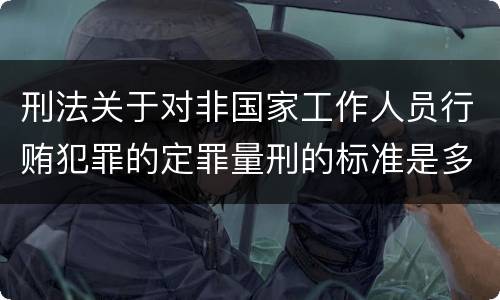 刑法关于对非国家工作人员行贿犯罪的定罪量刑的标准是多少