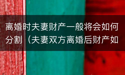 离婚时夫妻财产一般将会如何分割（夫妻双方离婚后财产如何分割）
