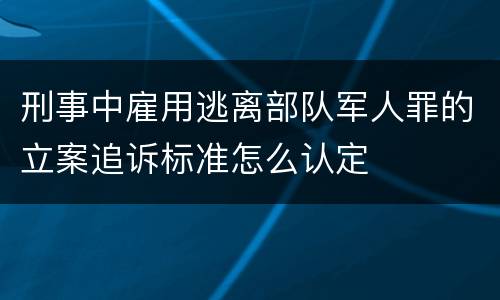 刑事中雇用逃离部队军人罪的立案追诉标准怎么认定