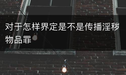 对于怎样界定是不是传播淫秽物品罪