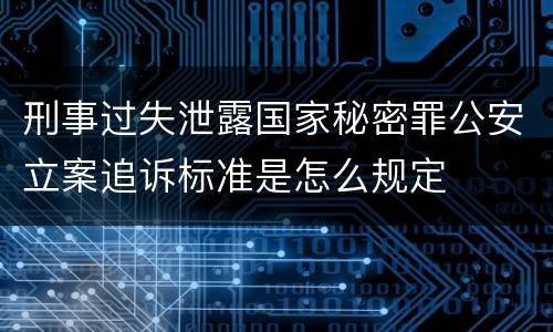 刑事过失泄露国家秘密罪公安立案追诉标准是怎么规定