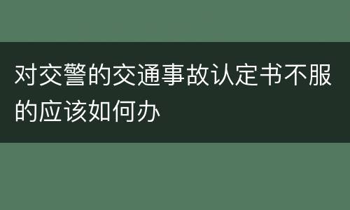 对交警的交通事故认定书不服的应该如何办