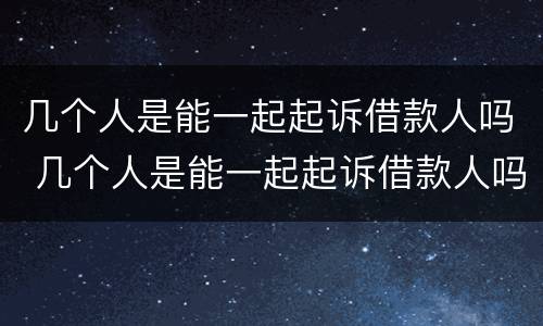 几个人是能一起起诉借款人吗 几个人是能一起起诉借款人吗知乎