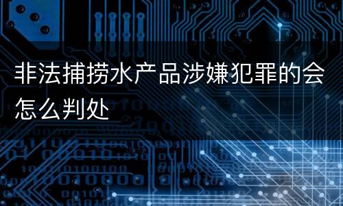 非法捕捞水产品涉嫌犯罪的会怎么判处