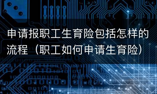 申请报职工生育险包括怎样的流程（职工如何申请生育险）