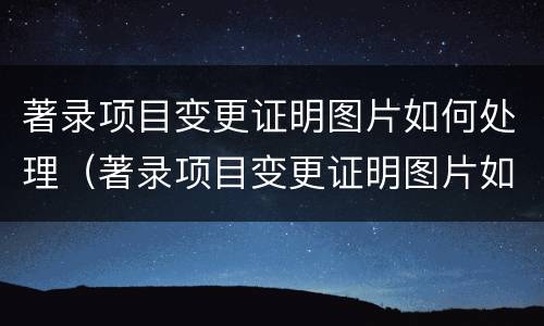 著录项目变更证明图片如何处理（著录项目变更证明图片如何处理掉）