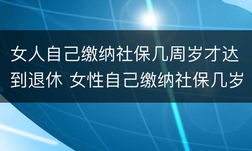 女人自己缴纳社保几周岁才达到退休 女性自己缴纳社保几岁可以退休