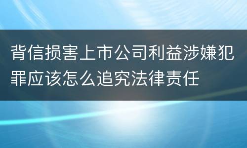 背信损害上市公司利益涉嫌犯罪应该怎么追究法律责任