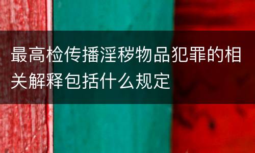 最高检传播淫秽物品犯罪的相关解释包括什么规定