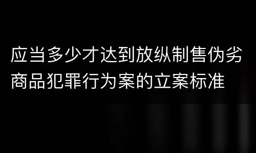 应当多少才达到放纵制售伪劣商品犯罪行为案的立案标准