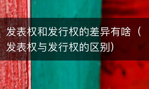 发表权和发行权的差异有啥（发表权与发行权的区别）