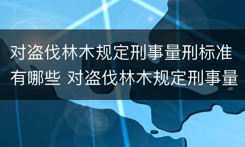对盗伐林木规定刑事量刑标准有哪些 对盗伐林木规定刑事量刑标准有哪些要求