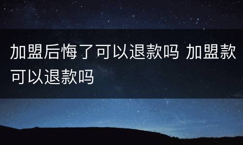 加盟后悔了可以退款吗 加盟款可以退款吗