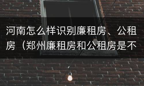 河南怎么样识别廉租房、公租房（郑州廉租房和公租房是不是一样）