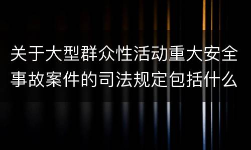关于大型群众性活动重大安全事故案件的司法规定包括什么主要内容