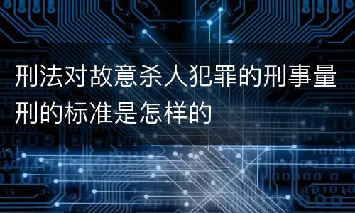刑法对故意杀人犯罪的刑事量刑的标准是怎样的