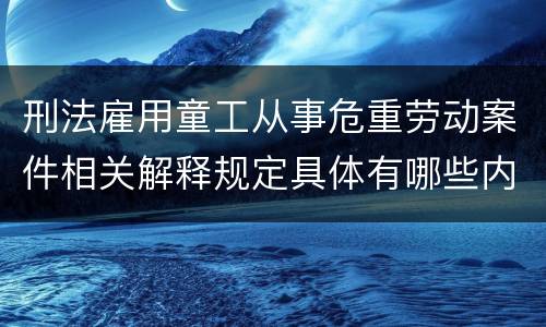 刑法雇用童工从事危重劳动案件相关解释规定具体有哪些内容