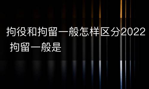拘役和拘留一般怎样区分2022 拘留一般是