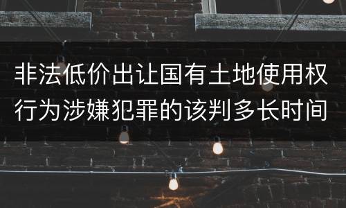 非法低价出让国有土地使用权行为涉嫌犯罪的该判多长时间