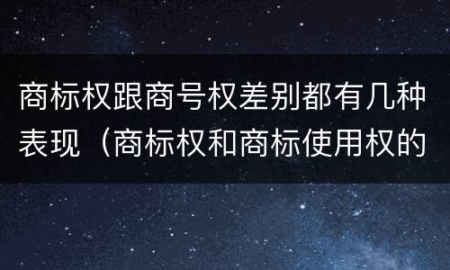 商标权跟商号权差别都有几种表现（商标权和商标使用权的区别）