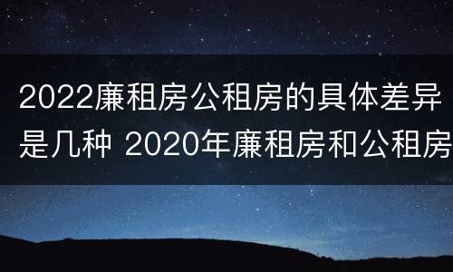 2022廉租房公租房的具体差异是几种 2020年廉租房和公租房的区别