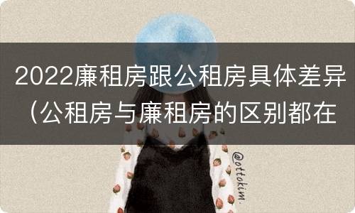 2022廉租房跟公租房具体差异（公租房与廉租房的区别都在此,别再搞错了!）