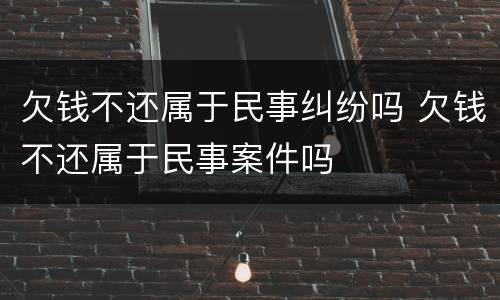 欠钱不还属于民事纠纷吗 欠钱不还属于民事案件吗
