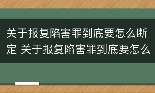 关于报复陷害罪到底要怎么断定 关于报复陷害罪到底要怎么断定的