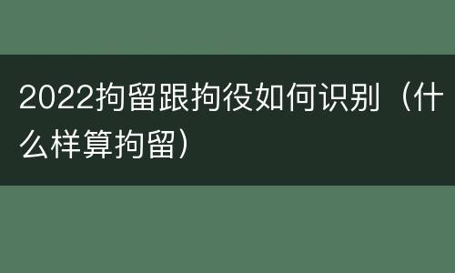 2022拘留跟拘役如何识别（什么样算拘留）
