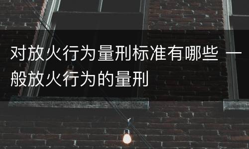 对放火行为量刑标准有哪些 一般放火行为的量刑