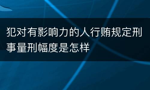 犯对有影响力的人行贿规定刑事量刑幅度是怎样