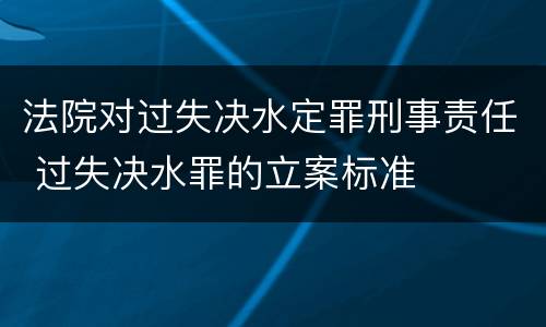 法院对过失决水定罪刑事责任 过失决水罪的立案标准