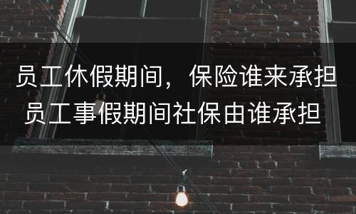 员工休假期间，保险谁来承担 员工事假期间社保由谁承担