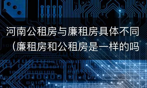 河南公租房与廉租房具体不同（廉租房和公租房是一样的吗）