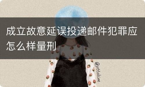 成立故意延误投递邮件犯罪应怎么样量刑