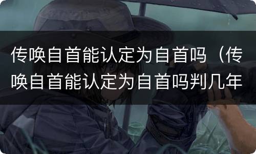 传唤自首能认定为自首吗（传唤自首能认定为自首吗判几年）