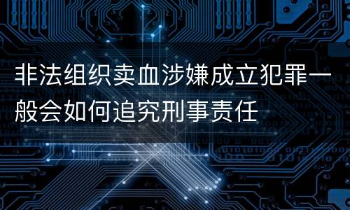 非法组织卖血涉嫌成立犯罪一般会如何追究刑事责任