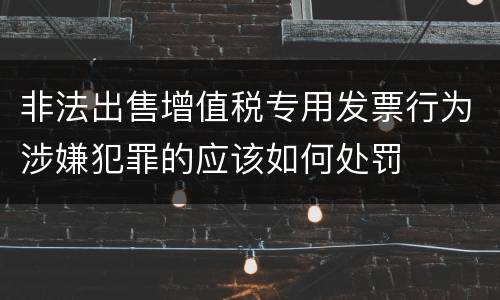 非法出售增值税专用发票行为涉嫌犯罪的应该如何处罚