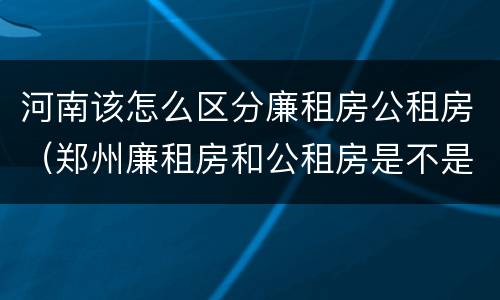 河南该怎么区分廉租房公租房（郑州廉租房和公租房是不是一样）