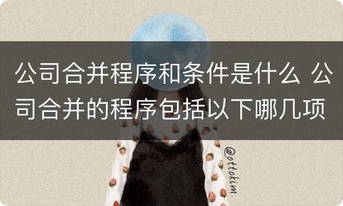 公司合并程序和条件是什么 公司合并的程序包括以下哪几项