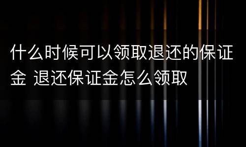什么时候可以领取退还的保证金 退还保证金怎么领取