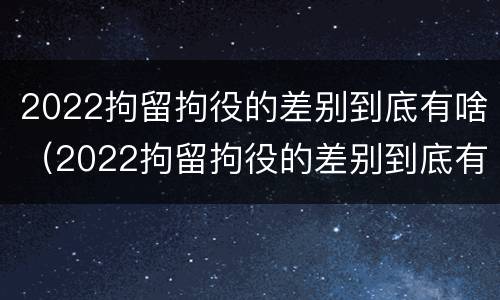 2022拘留拘役的差别到底有啥（2022拘留拘役的差别到底有啥不同）