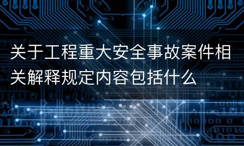 关于工程重大安全事故案件相关解释规定内容包括什么