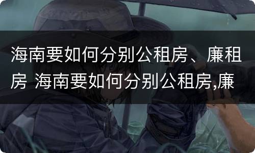 海南要如何分别公租房、廉租房 海南要如何分别公租房,廉租房和住宅