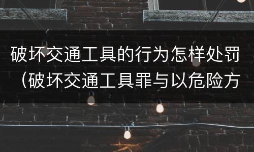 破坏交通工具的行为怎样处罚（破坏交通工具罪与以危险方法）