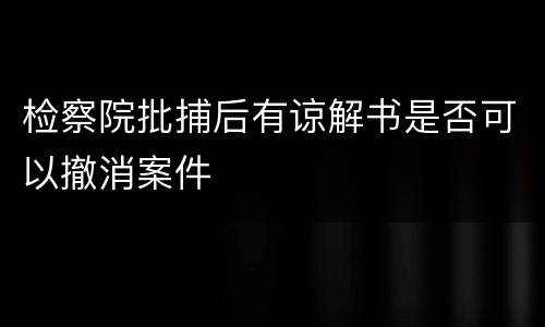 检察院批捕后有谅解书是否可以撤消案件