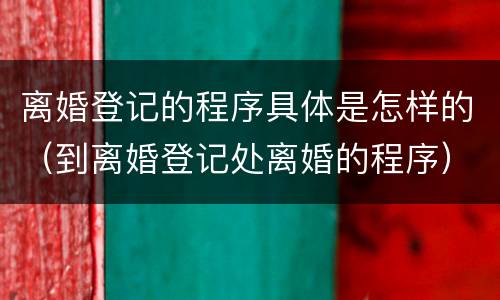 离婚登记的程序具体是怎样的（到离婚登记处离婚的程序）