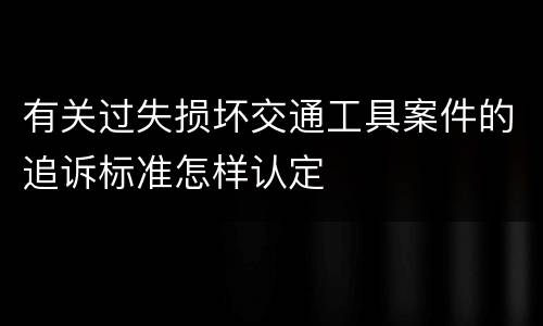 有关过失损坏交通工具案件的追诉标准怎样认定