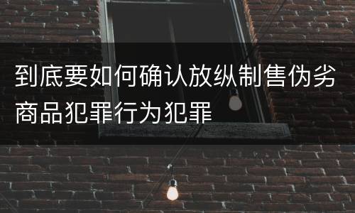 到底要如何确认放纵制售伪劣商品犯罪行为犯罪
